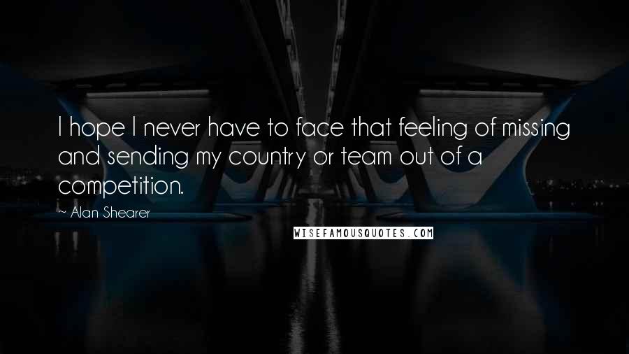 Alan Shearer Quotes: I hope I never have to face that feeling of missing and sending my country or team out of a competition.