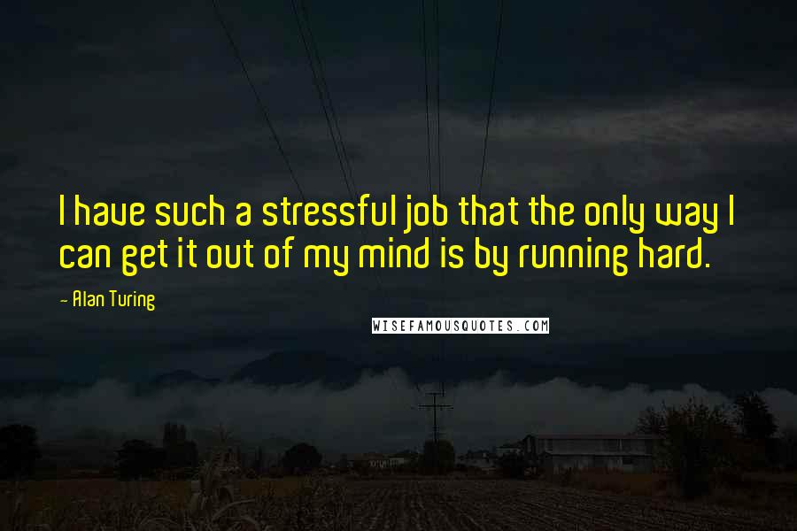 Alan Turing Quotes: I have such a stressful job that the only way I can get it out of my mind is by running hard.