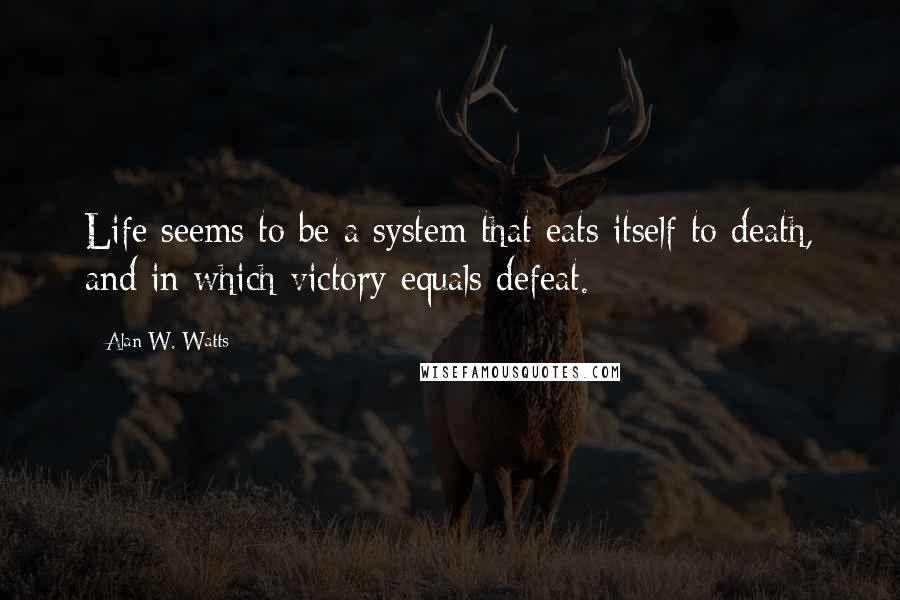 Alan W. Watts Quotes: Life seems to be a system that eats itself to death, and in which victory equals defeat.