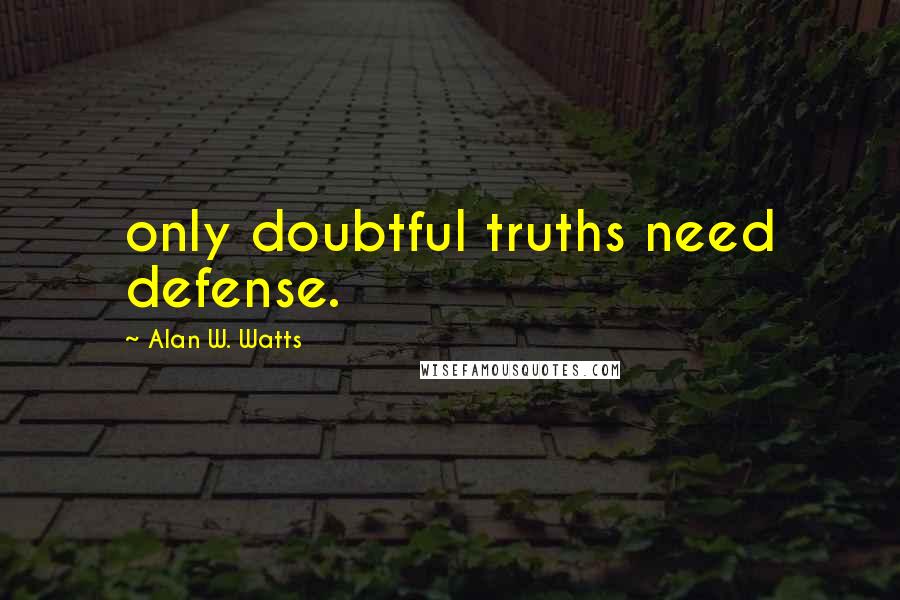 Alan W. Watts Quotes: only doubtful truths need defense.