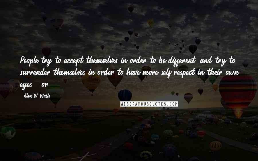 Alan W. Watts Quotes: People try to accept themselves in order to be different, and try to surrender themselves in order to have more self-respect in their own eyes - or