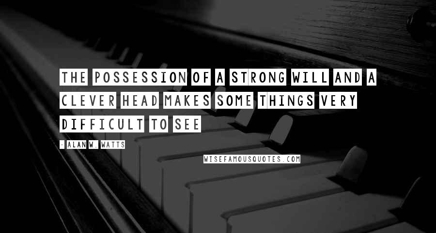 Alan W. Watts Quotes: The possession of a strong will and a clever head makes some things very difficult to see