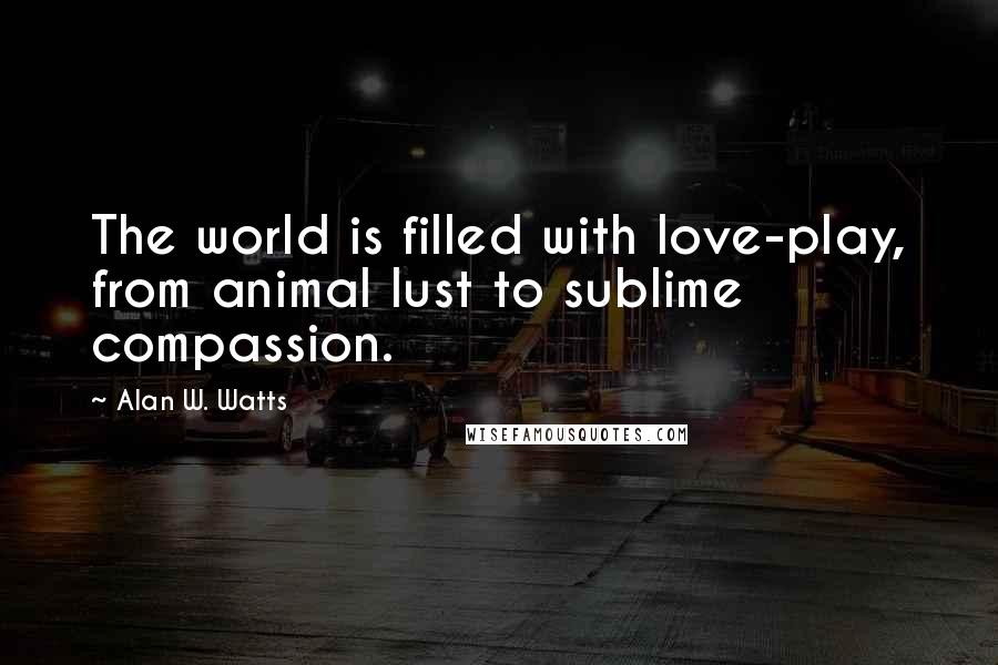 Alan W. Watts Quotes: The world is filled with love-play, from animal lust to sublime compassion.