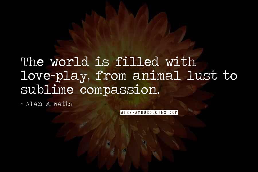 Alan W. Watts Quotes: The world is filled with love-play, from animal lust to sublime compassion.