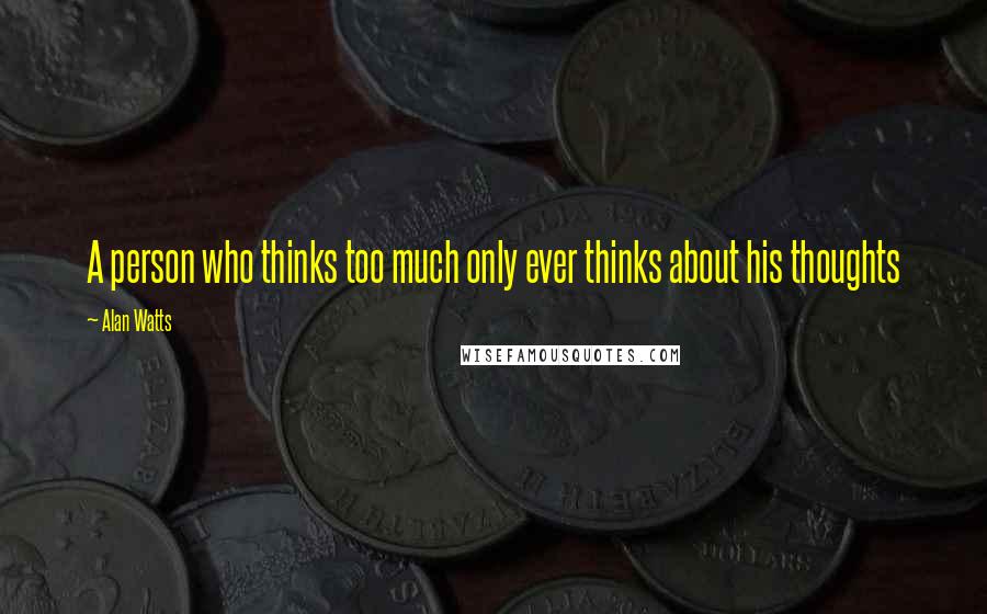 Alan Watts Quotes: A person who thinks too much only ever thinks about his thoughts