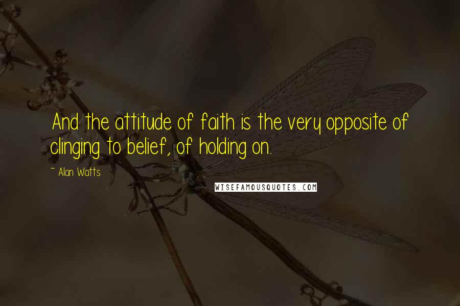 Alan Watts Quotes: And the attitude of faith is the very opposite of clinging to belief, of holding on.