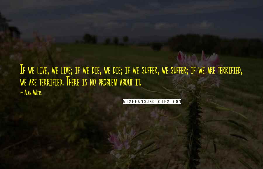 Alan Watts Quotes: If we live, we live; if we die, we die; if we suffer, we suffer; if we are terrified, we are terrified. There is no problem about it.