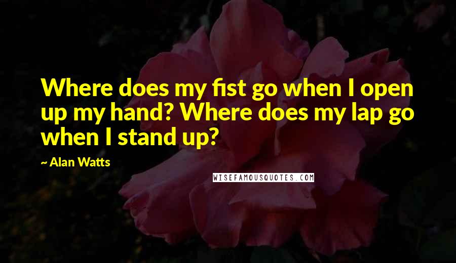 Alan Watts Quotes: Where does my fist go when I open up my hand? Where does my lap go when I stand up?