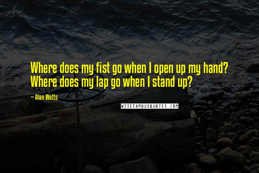 Alan Watts Quotes: Where does my fist go when I open up my hand? Where does my lap go when I stand up?