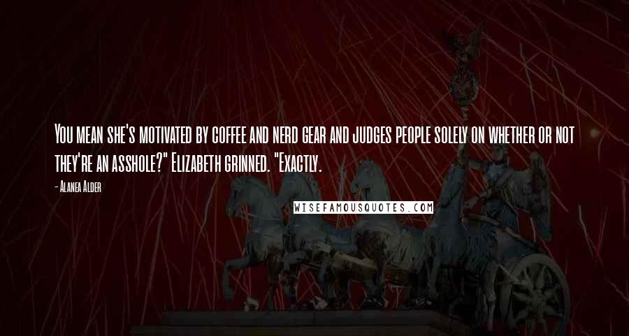 Alanea Alder Quotes: You mean she's motivated by coffee and nerd gear and judges people solely on whether or not they're an asshole?" Elizabeth grinned. "Exactly.