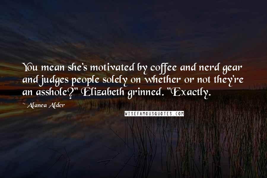 Alanea Alder Quotes: You mean she's motivated by coffee and nerd gear and judges people solely on whether or not they're an asshole?" Elizabeth grinned. "Exactly.