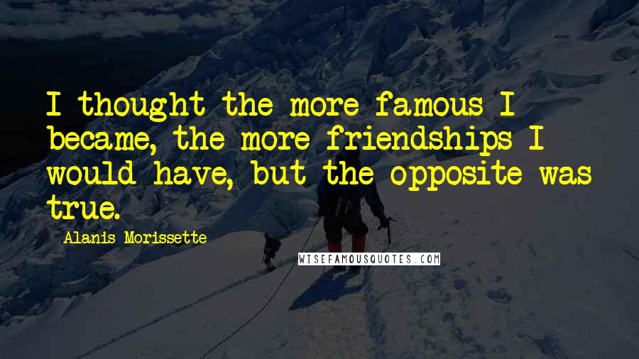 Alanis Morissette Quotes: I thought the more famous I became, the more friendships I would have, but the opposite was true.