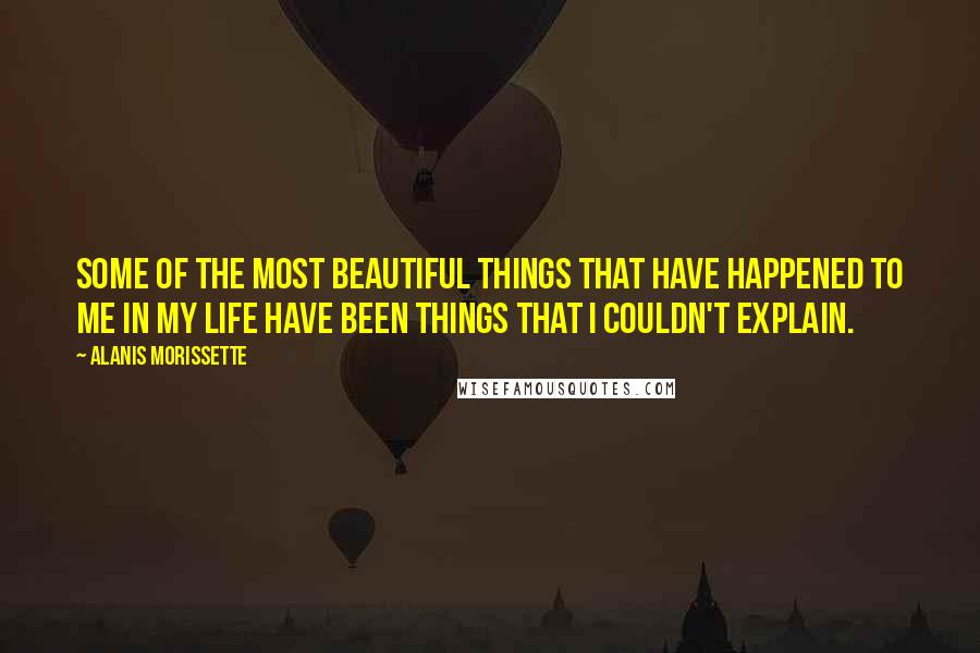 Alanis Morissette Quotes: Some of the most beautiful things that have happened to me in my life have been things that I couldn't explain.