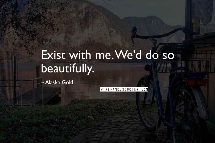 Alaska Gold Quotes: Exist with me. We'd do so beautifully.