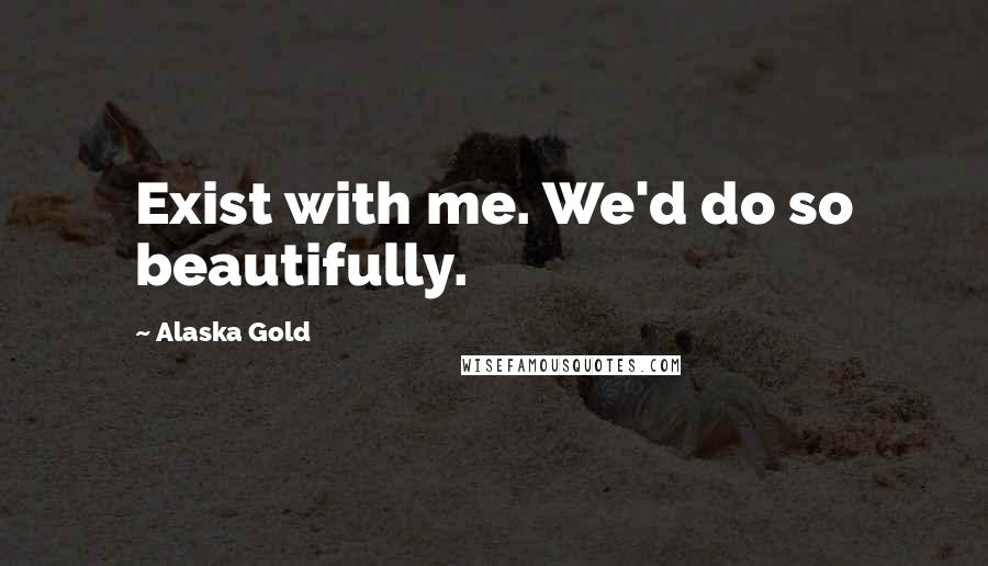 Alaska Gold Quotes: Exist with me. We'd do so beautifully.