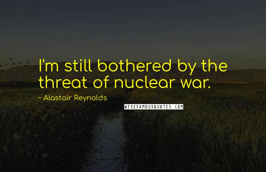 Alastair Reynolds Quotes: I'm still bothered by the threat of nuclear war.