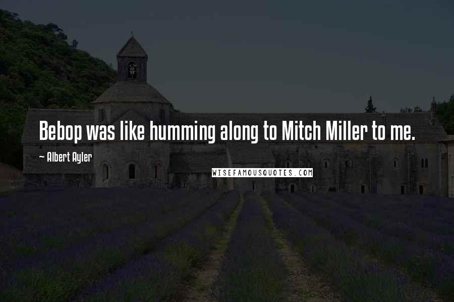 Albert Ayler Quotes: Bebop was like humming along to Mitch Miller to me.