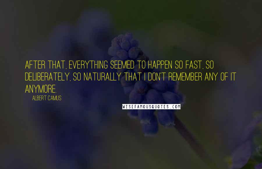 Albert Camus Quotes: After that, everything seemed to happen so fast, so deliberately, so naturally that I don't remember any of it anymore.