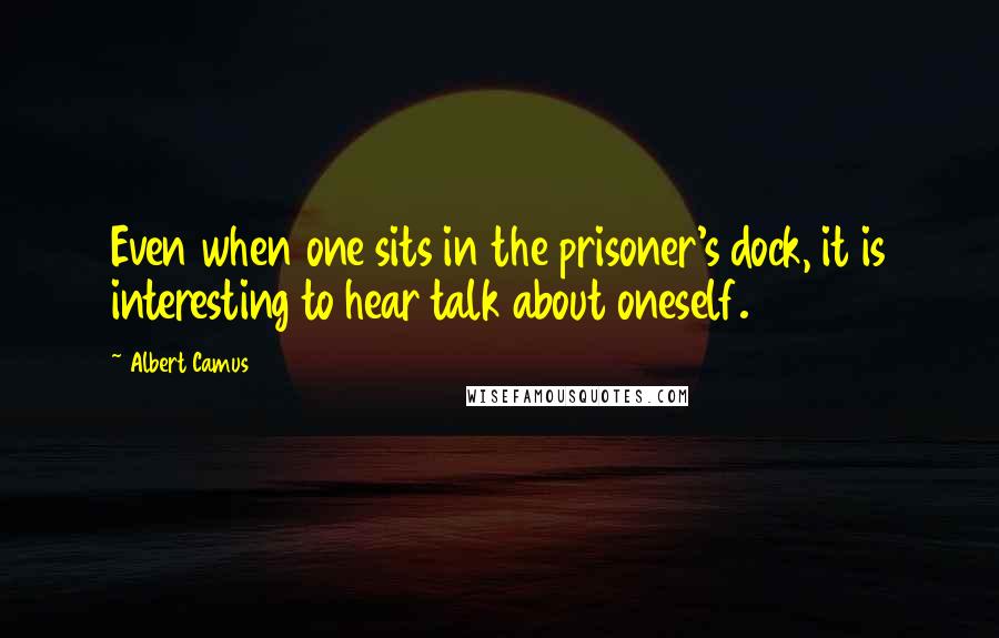 Albert Camus Quotes: Even when one sits in the prisoner's dock, it is interesting to hear talk about oneself.