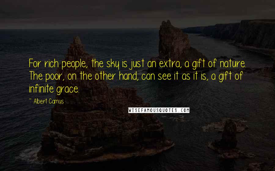 Albert Camus Quotes: For rich people, the sky is just an extra, a gift of nature. The poor, on the other hand, can see it as it is, a gift of infinite grace.