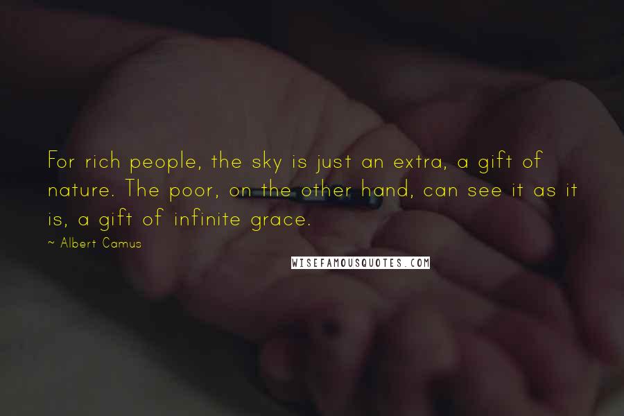 Albert Camus Quotes: For rich people, the sky is just an extra, a gift of nature. The poor, on the other hand, can see it as it is, a gift of infinite grace.