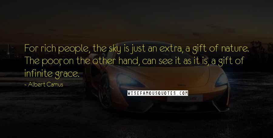 Albert Camus Quotes: For rich people, the sky is just an extra, a gift of nature. The poor, on the other hand, can see it as it is, a gift of infinite grace.