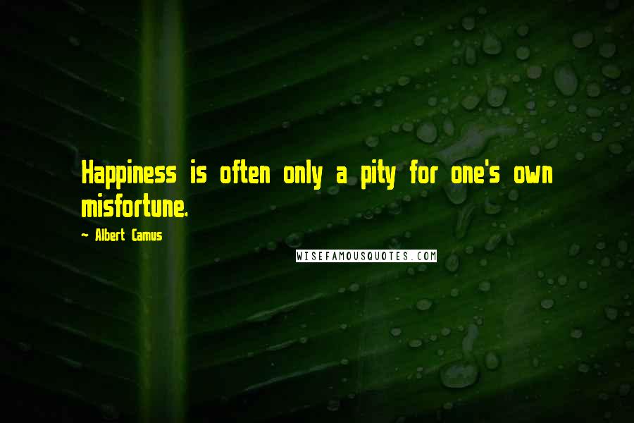 Albert Camus Quotes: Happiness is often only a pity for one's own misfortune.