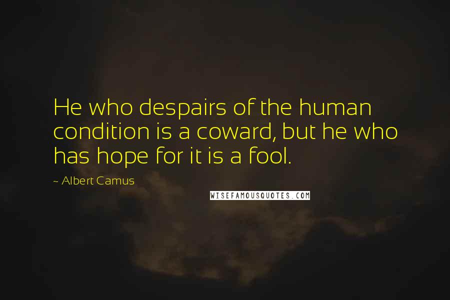 Albert Camus Quotes: He who despairs of the human condition is a coward, but he who has hope for it is a fool.