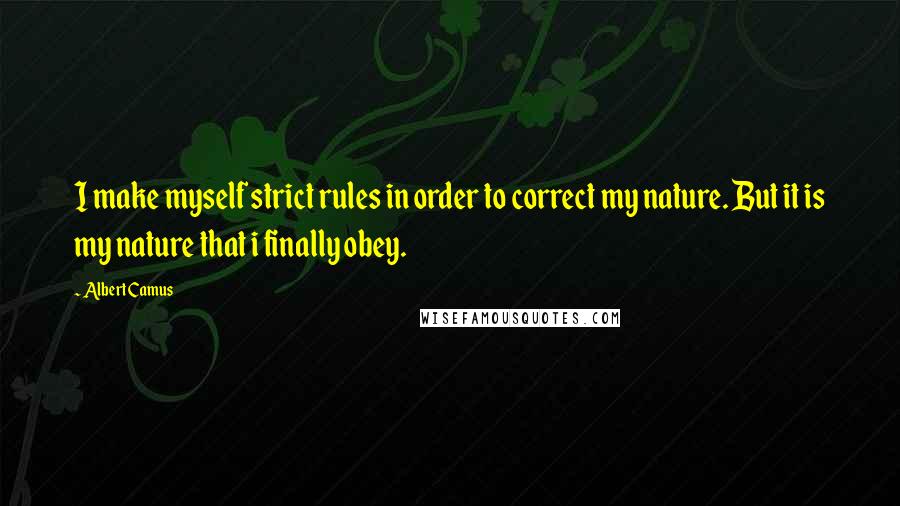 Albert Camus Quotes: I make myself strict rules in order to correct my nature. But it is my nature that i finally obey.