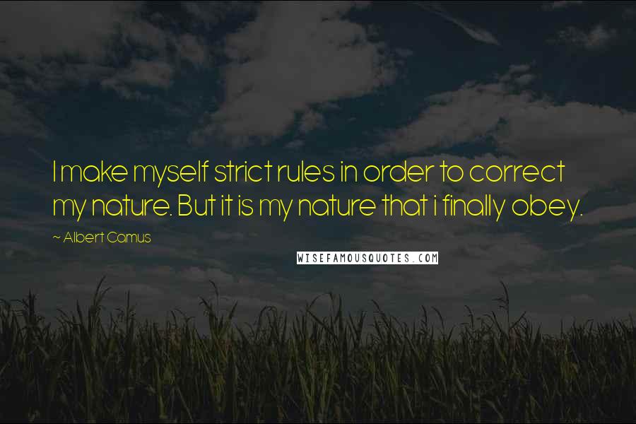 Albert Camus Quotes: I make myself strict rules in order to correct my nature. But it is my nature that i finally obey.