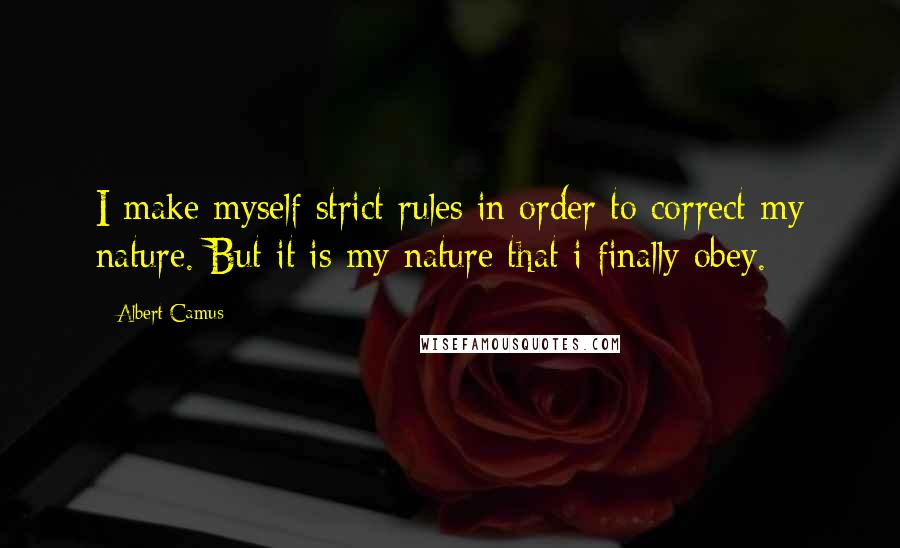 Albert Camus Quotes: I make myself strict rules in order to correct my nature. But it is my nature that i finally obey.