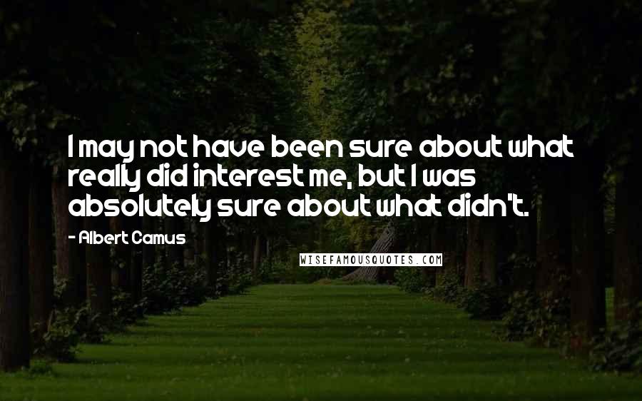 Albert Camus Quotes: I may not have been sure about what really did interest me, but I was absolutely sure about what didn't.