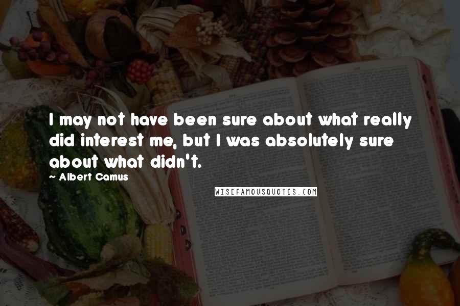 Albert Camus Quotes: I may not have been sure about what really did interest me, but I was absolutely sure about what didn't.