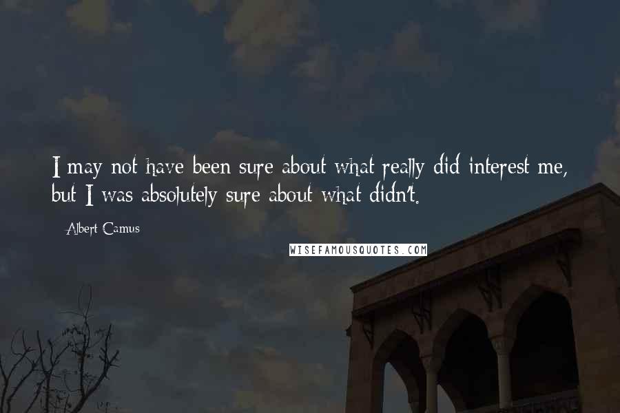 Albert Camus Quotes: I may not have been sure about what really did interest me, but I was absolutely sure about what didn't.