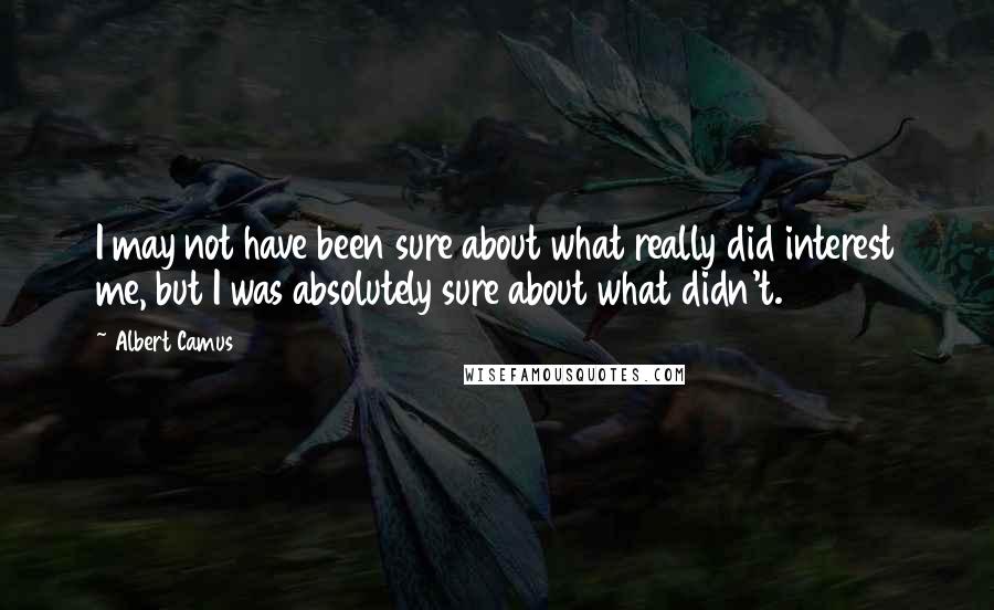 Albert Camus Quotes: I may not have been sure about what really did interest me, but I was absolutely sure about what didn't.