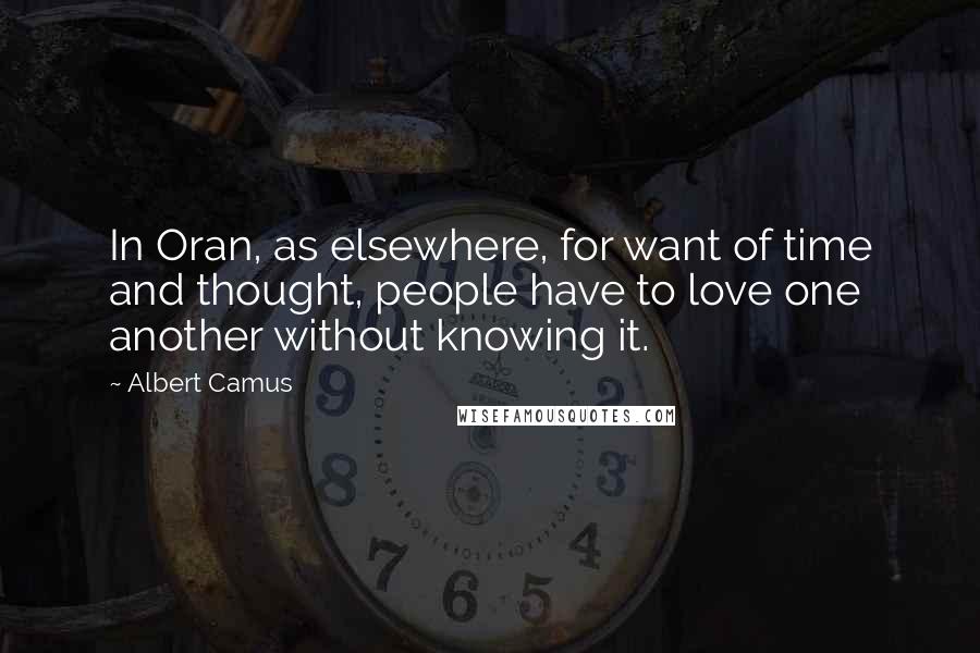 Albert Camus Quotes: In Oran, as elsewhere, for want of time and thought, people have to love one another without knowing it.