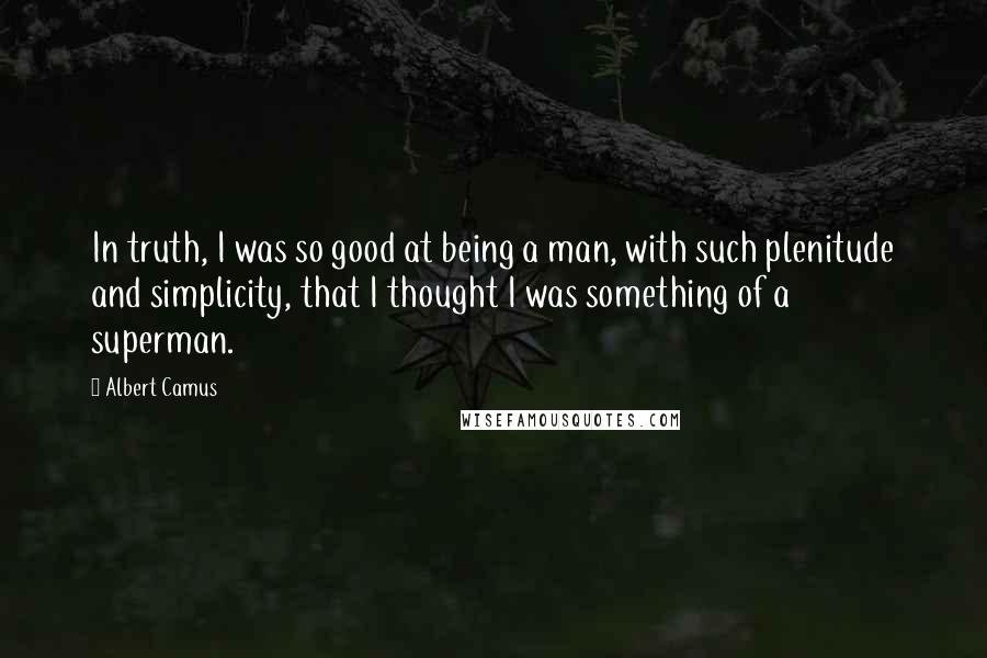 Albert Camus Quotes: In truth, I was so good at being a man, with such plenitude and simplicity, that I thought I was something of a superman.