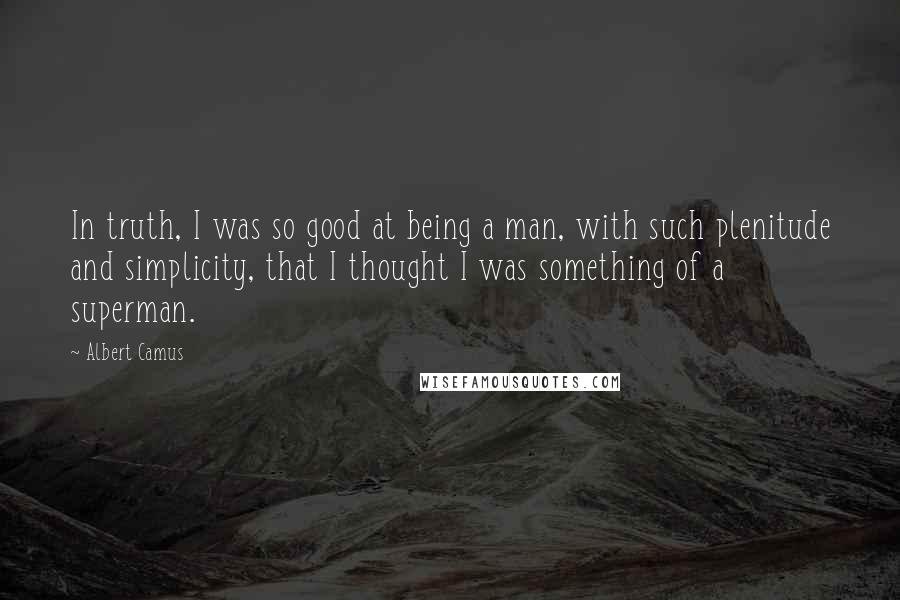 Albert Camus Quotes: In truth, I was so good at being a man, with such plenitude and simplicity, that I thought I was something of a superman.