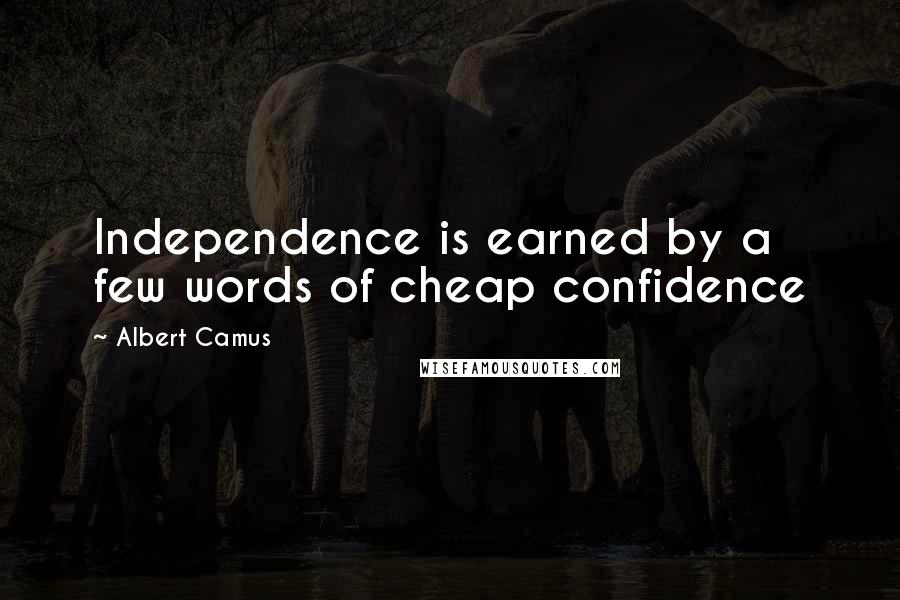 Albert Camus Quotes: Independence is earned by a few words of cheap confidence