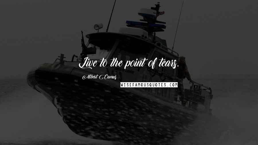 Albert Camus Quotes: Live to the point of tears.