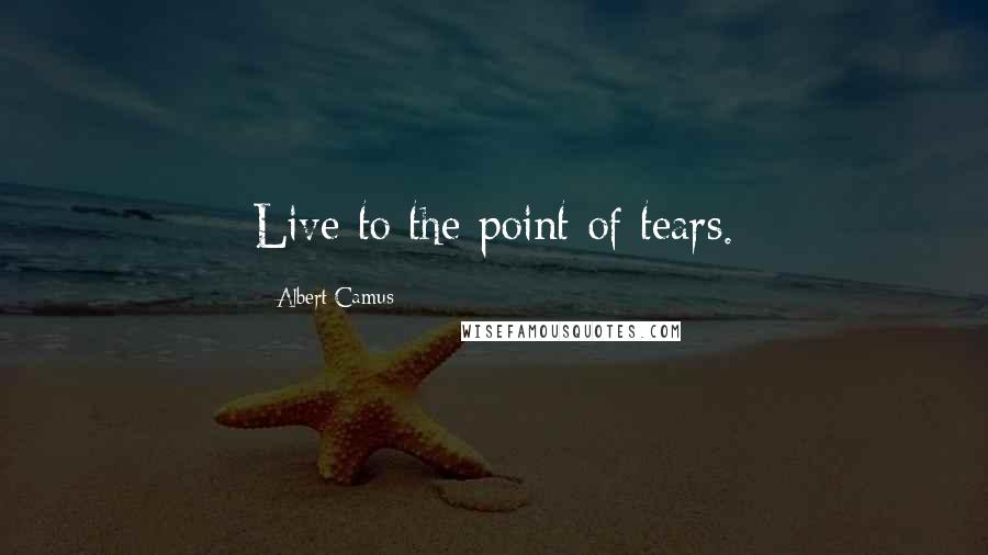 Albert Camus Quotes: Live to the point of tears.