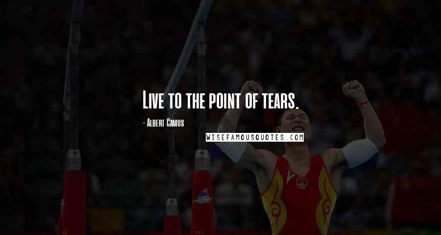 Albert Camus Quotes: Live to the point of tears.