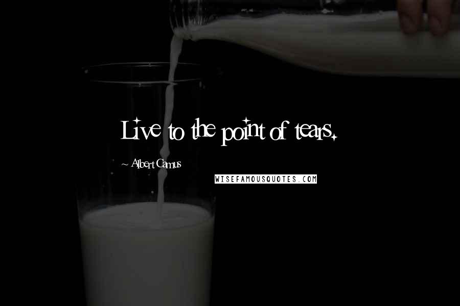 Albert Camus Quotes: Live to the point of tears.