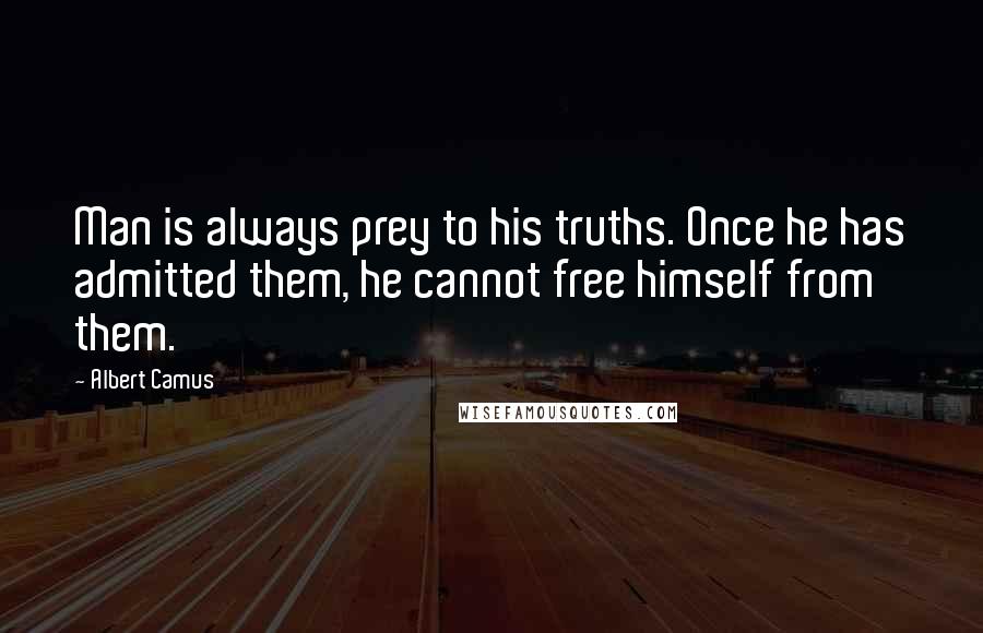 Albert Camus Quotes: Man is always prey to his truths. Once he has admitted them, he cannot free himself from them.