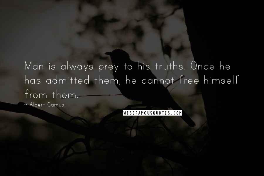 Albert Camus Quotes: Man is always prey to his truths. Once he has admitted them, he cannot free himself from them.