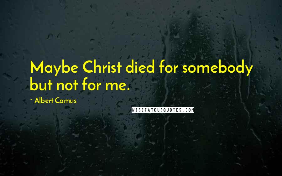 Albert Camus Quotes: Maybe Christ died for somebody but not for me.