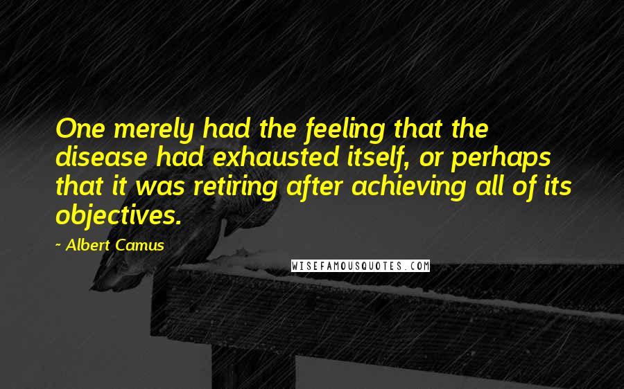 Albert Camus Quotes: One merely had the feeling that the disease had exhausted itself, or perhaps that it was retiring after achieving all of its objectives.