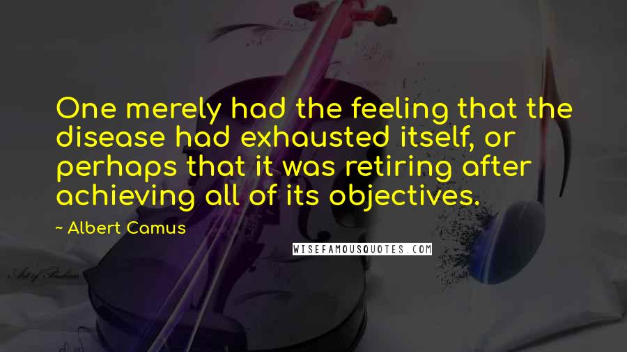 Albert Camus Quotes: One merely had the feeling that the disease had exhausted itself, or perhaps that it was retiring after achieving all of its objectives.