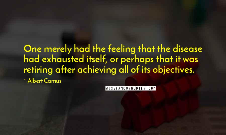 Albert Camus Quotes: One merely had the feeling that the disease had exhausted itself, or perhaps that it was retiring after achieving all of its objectives.