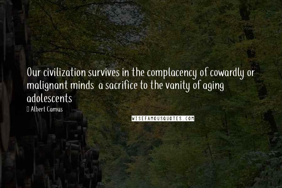 Albert Camus Quotes: Our civilization survives in the complacency of cowardly or malignant minds  a sacrifice to the vanity of aging adolescents